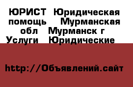 ЮРИСТ. Юридическая помощь. - Мурманская обл., Мурманск г. Услуги » Юридические   